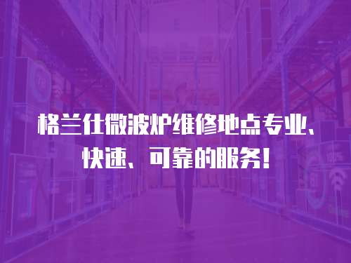格蘭仕微波爐維修地點專業、快速、可靠的服務！