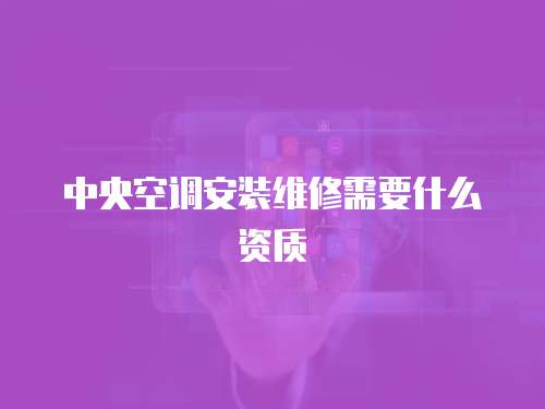 中央空調(diào)安裝維修需要什么資質(zhì)