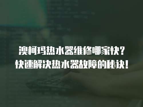 澳柯瑪熱水器維修哪家快？快速解決熱水器故障的秘訣！