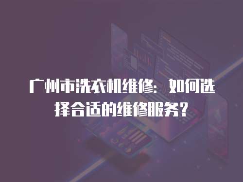 廣州市洗衣機(jī)維修：如何選擇合適的維修服務(wù)？