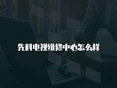 先科電視維修中心怎么樣