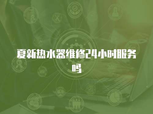 夏新熱水器維修24小時服務嗎