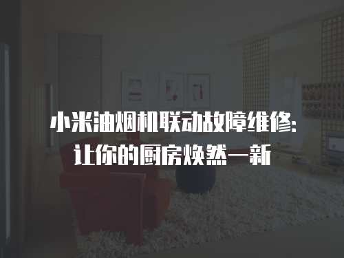 小米油煙機聯動故障維修：讓你的廚房煥然一新