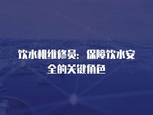 飲水機維修員：保障飲水安全的關鍵角色