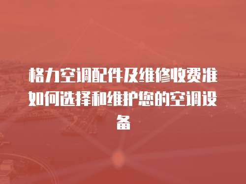 格力空調配件及維修收費準如何選擇和維護您的空調設備