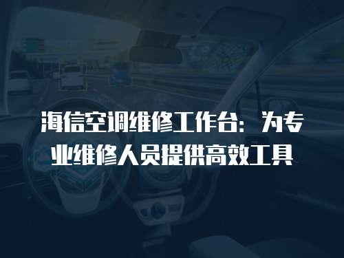海信空調維修工作臺：為專業維修人員提供高效工具