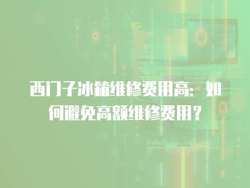 西門(mén)子冰箱維修費(fèi)用高：如何避免高額維修費(fèi)用？