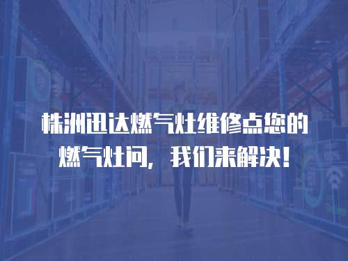 株洲迅達燃氣灶維修點您的燃氣灶問，我們來解決！
