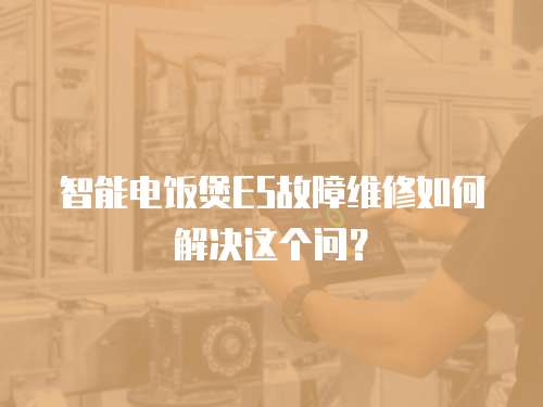 智能電飯煲E5故障維修如何解決這個問？