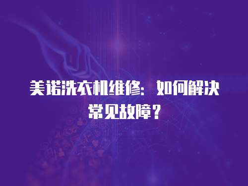 美諾洗衣機(jī)維修：如何解決常見(jiàn)故障？