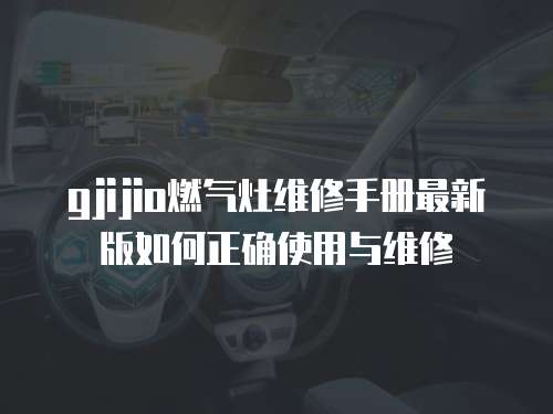  gjijio燃氣灶維修手冊最新版如何正確使用與維修