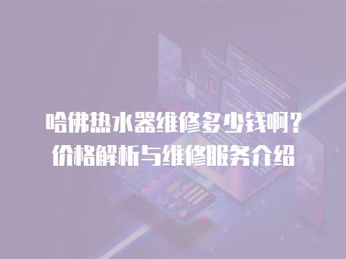哈佛熱水器維修多少錢啊？價格解析與維修服務介紹