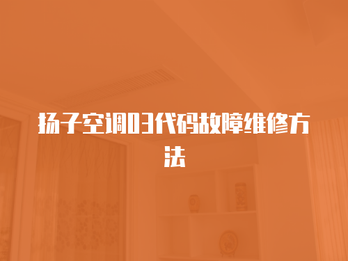 揚(yáng)子空調(diào)03代碼故障維修方法