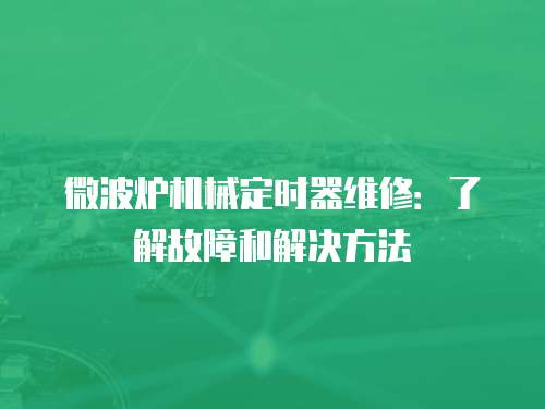 微波爐機(jī)械定時(shí)器維修：了解故障和解決方法