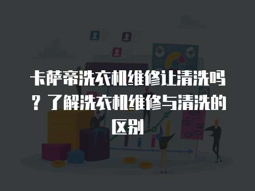 卡薩帝洗衣機維修讓清洗嗎？了解洗衣機維修與清洗的區(qū)別