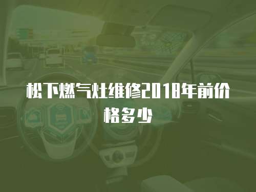 松下燃氣灶維修2018年前價格多少