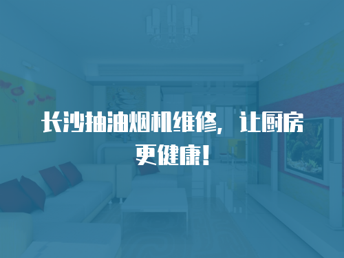 長沙抽油煙機維修，讓廚房更健康！