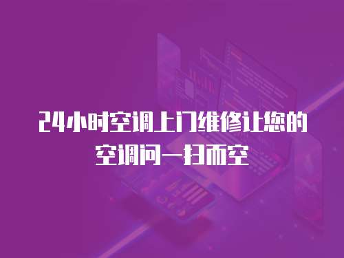 24小時(shí)空調(diào)上門維修讓您的空調(diào)問一掃而空