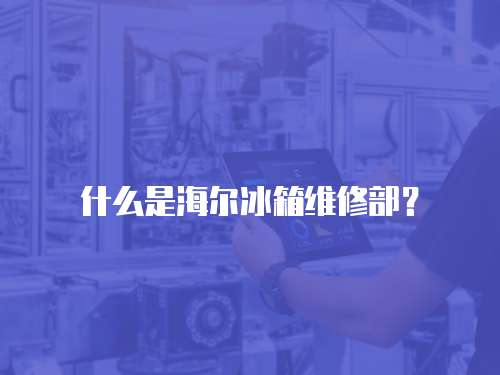 什么是海爾冰箱維修部？