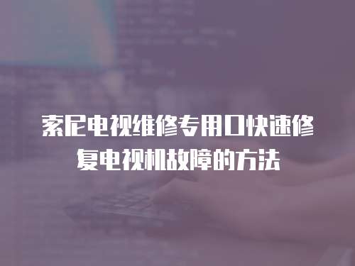 索尼電視維修專用口快速修復電視機故障的方法