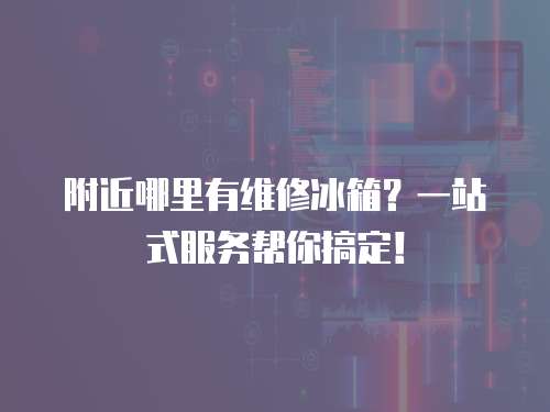 附近哪里有維修冰箱？一站式服務(wù)幫你搞定！