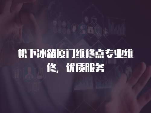 松下冰箱廈門維修點專業維修，優質服務