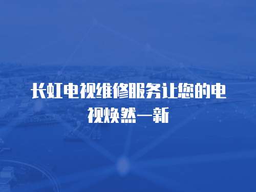 長虹電視維修服務讓您的電視煥然一新