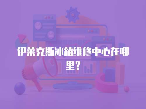 伊萊克斯冰箱維修中心在哪里？