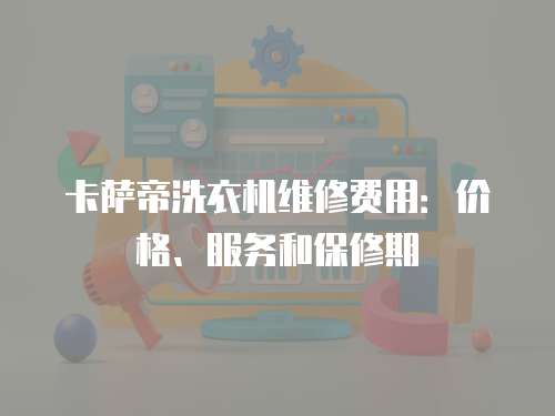 卡薩帝洗衣機維修費用：價格、服務和保修期