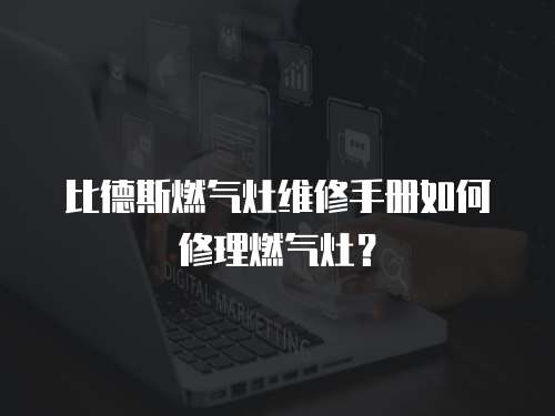 比德斯燃氣灶維修手冊如何修理燃氣灶？