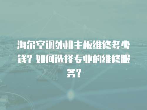 海爾空調外機主板維修多少錢？如何選擇專業的維修服務？