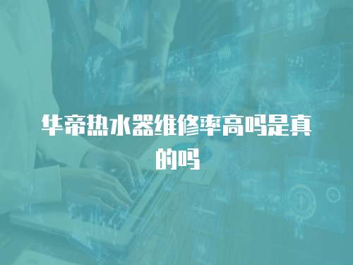 華帝熱水器維修率高嗎是真的嗎