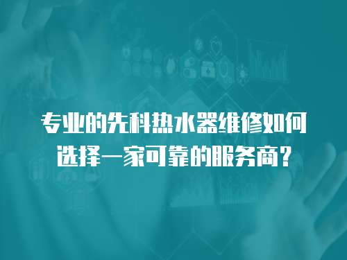 專業的先科熱水器維修如何選擇一家可靠的服務商？