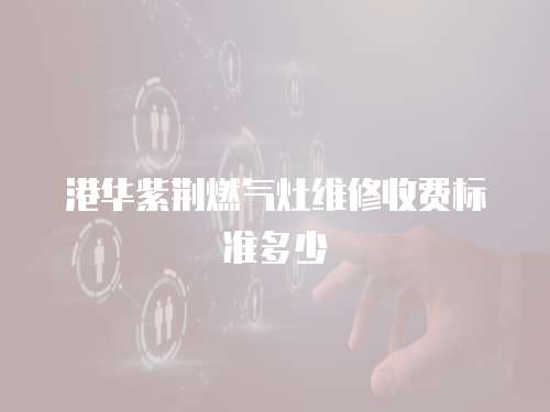 港華紫荊燃氣灶維修收費標準多少