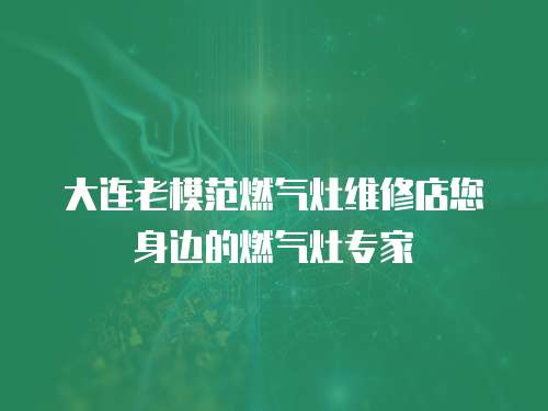 大連老模范燃?xì)庠罹S修店您身邊的燃?xì)庠顚＜? class=
