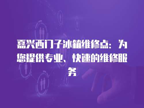 嘉興西門子冰箱維修點：為您提供專業、快速的維修服務