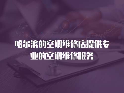 哈爾濱的空調維修店提供專業的空調維修服務
