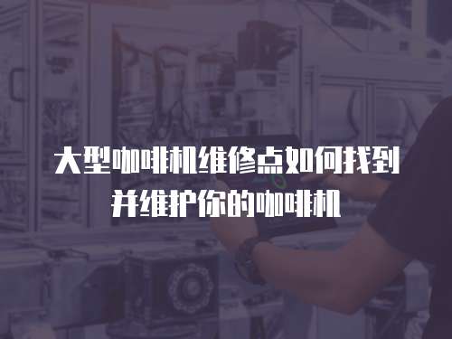 大型咖啡機維修點如何找到并維護你的咖啡機