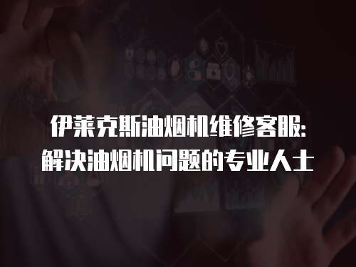 伊萊克斯油煙機(jī)維修客服：解決油煙機(jī)問(wèn)題的專業(yè)人士