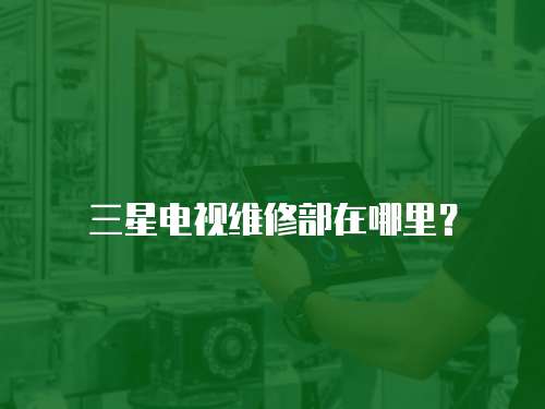 三星電視維修部在哪里？