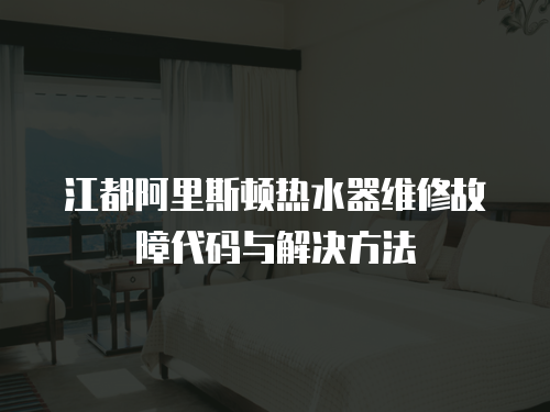 江都阿里斯頓熱水器維修故障代碼與解決方法