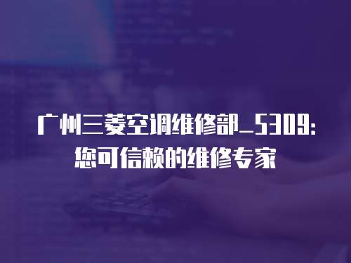 廣州三菱空調維修部_5309：您可信賴的維修專家