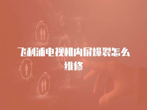 飛利浦電視機內屏爆裂怎么維修