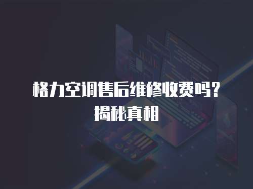 格力空調(diào)售后維修收費嗎？揭秘真相