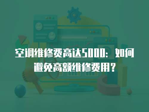 空調(diào)維修費(fèi)高達(dá)5000：如何避免高額維修費(fèi)用？
