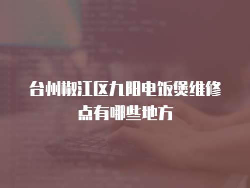 臺州椒江區九陽電飯煲維修點有哪些地方