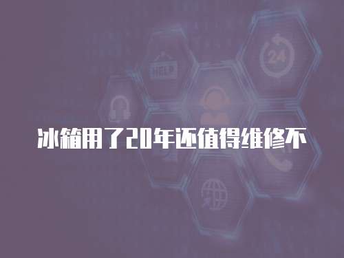 冰箱用了20年還值得維修不