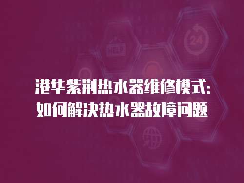 港華紫荊熱水器維修模式：如何解決熱水器故障問題