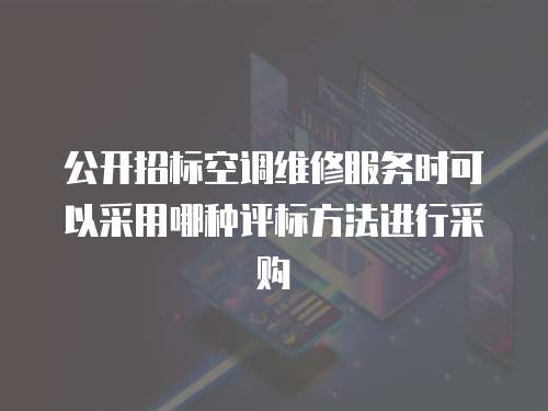 公開招標(biāo)空調(diào)維修服務(wù)時(shí)可以采用哪種評(píng)標(biāo)方法進(jìn)行采購(gòu)