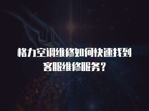 格力空調維修如何快速找到客服維修服務？
